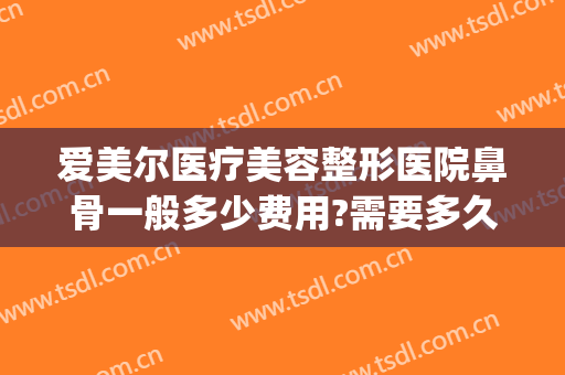 爱美尔医疗美容整形医院鼻骨一般多少费用?需要多久恢复?(医院鼻骨矫正术多少钱)