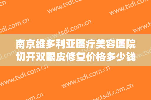 南京维多利亚医疗美容医院切开双眼皮修复价格多少钱?有哪些优势?(南京维多利亚美容整形医院)