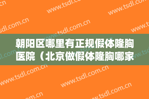 朝阳区哪里有正规假体隆胸医院（北京做假体隆胸哪家医院效果好）(北京取假体隆胸的三甲医院)