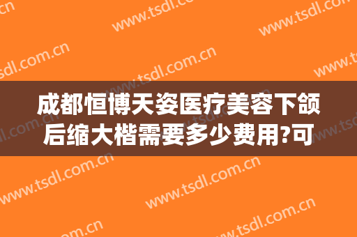 成都恒博天姿医疗美容下颌后缩大楷需要多少费用?可靠吗?(成都恒博天姿医院)