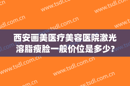 西安画美医疗美容医院激光溶脂瘦脸一般价位是多少?多长时间恢复?(西安画美吸脂)