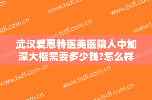 武汉爱思特医美医院人中加深大楷需要多少钱?怎么样?
