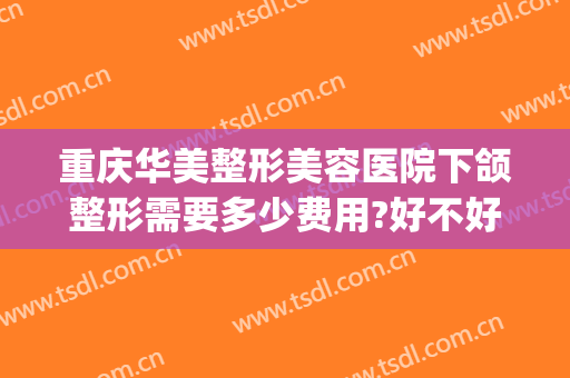 重庆华美整形美容医院下颌整形需要多少费用?好不好?(重庆华美整形医院价目表)