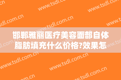邯郸雅丽医疗美容面部自体脂肪填充什么价格?效果怎么样?(自体脂肪填充面部价钱)