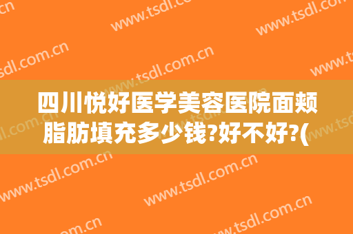 四川悦好医学美容医院面颊脂肪填充多少钱?好不好?(四川悦好整形美容医院)