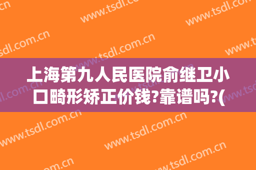 上海第九人民医院俞继卫小口畸形矫正价钱?靠谱吗?(上海第九人民医院正畸专家)