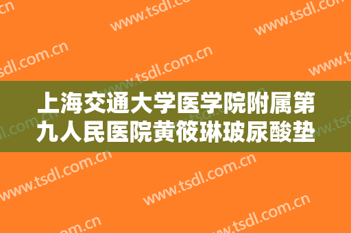 上海交通大学医学院附属第九人民医院黄筱琳玻尿酸垫太阳穴价格表!效果怎么样?
