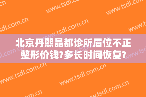 北京丹熙晶都诊所眉位不正整形价钱?多长时间恢复?