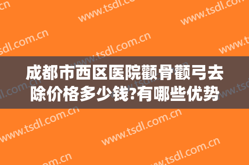 成都市西区医院颧骨颧弓去除价格多少钱?有哪些优势?(颧骨手术大约多少钱)