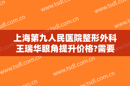 上海第九人民医院整形外科王瑞华眼角提升价格?需要多久恢复?