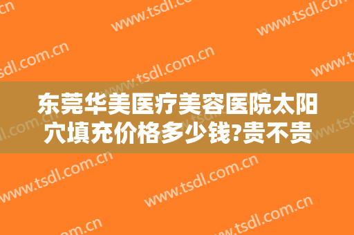东莞华美医疗美容医院太阳穴填充价格多少钱?贵不贵?