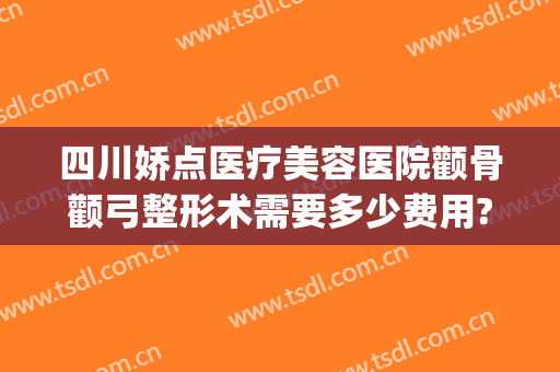四川娇点医疗美容医院颧骨颧弓整形术需要多少费用?多长时间恢复?(四川娇点整容医院价格)