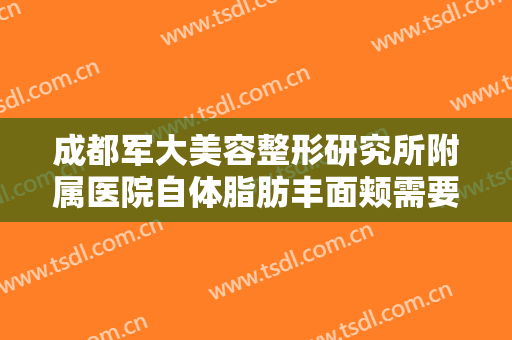 成都军大美容整形研究所附属医院自体脂肪丰面颊需要多少费用?可靠吗?