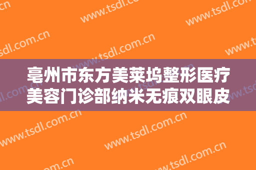 亳州市东方美莱坞整形医疗美容门诊部纳米无痕双眼皮一般多少费用?有哪些优势?