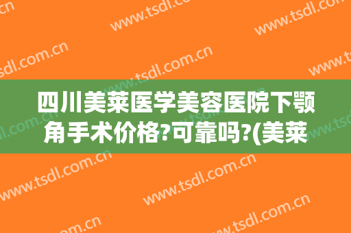 四川美莱医学美容医院下颚角手术价格?可靠吗?(美莱整容开眼角多少钱)