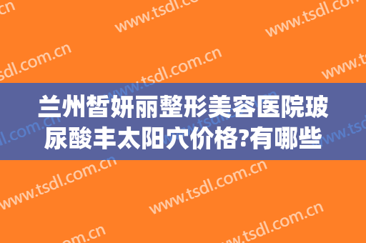 兰州皙妍丽整形美容医院玻尿酸丰太阳穴价格?有哪些优势?(太阳凹陷填充的危害~哪至兰州皙妍丽名优D)