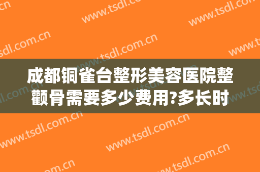 成都铜雀台整形美容医院整颧骨需要多少费用?多长时间恢复?(成都铜雀台医疗整形医院)