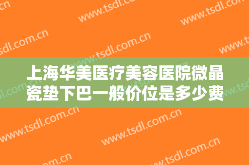 上海华美医疗美容医院微晶瓷垫下巴一般价位是多少费用?有哪些优势?