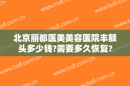北京丽都医美美容医院丰额头多少钱?需要多久恢复?
