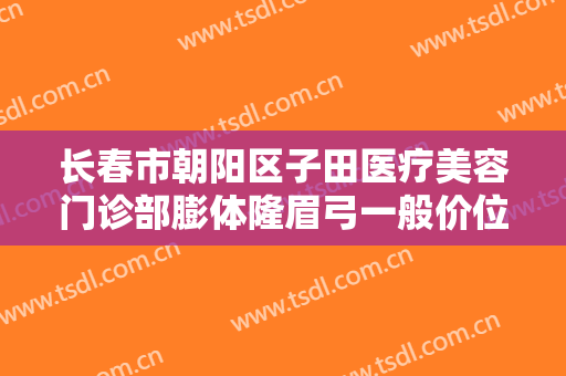 长春市朝阳区子田医疗美容门诊部膨体隆眉弓一般价位是多少钱?怎么样?