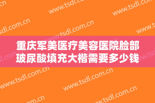 重庆军美医疗美容医院脸部玻尿酸填充大楷需要多少钱?多长时间恢复?