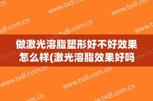 做激光溶脂塑形好不好效果怎么样(激光溶脂效果好吗)