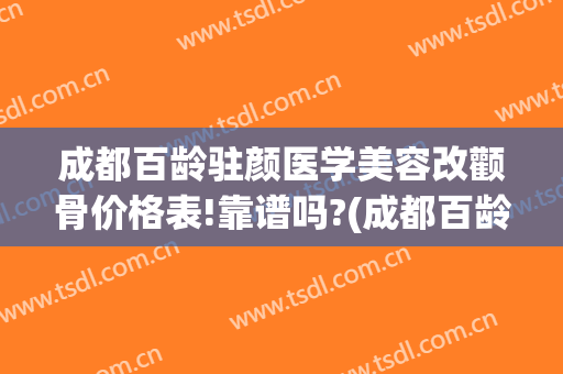 成都百龄驻颜医学美容改颧骨价格表!靠谱吗?(成都百龄医疗美容整形医院)