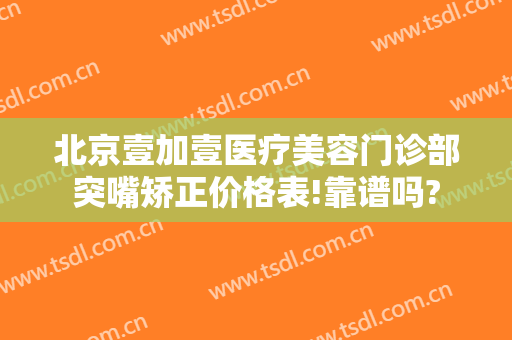 北京壹加壹医疗美容门诊部突嘴矫正价格表!靠谱吗?
