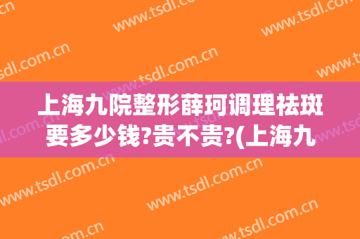 上海九院整形薛珂调理祛斑要多少钱?贵不贵?(上海九院整形外科薛珂)