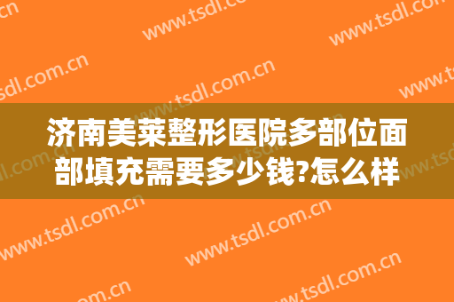 济南美莱整形医院多部位面部填充需要多少钱?怎么样?(面部填充多少钱一个部位)