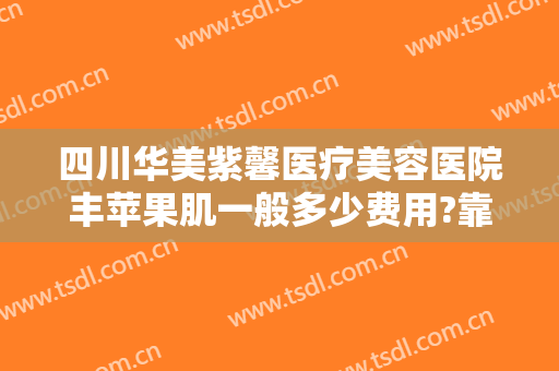 四川华美紫馨医疗美容医院丰苹果肌一般多少费用?靠谱吗?