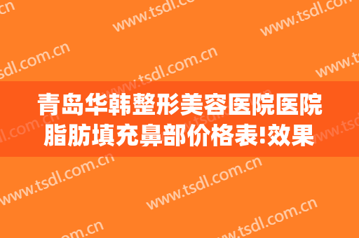 青岛华韩整形美容医院医院脂肪填充鼻部价格表!效果怎么样?(青岛医疗整形美容医院)