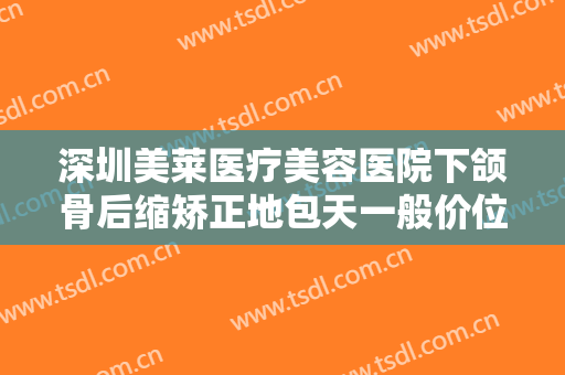 深圳美莱医疗美容医院下颌骨后缩矫正地包天一般价位是多少钱?好不好?