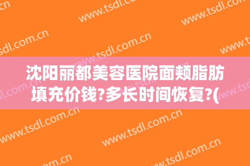 沈阳丽都美容医院面颊脂肪填充价钱?多长时间恢复?(沈阳面部吸脂)