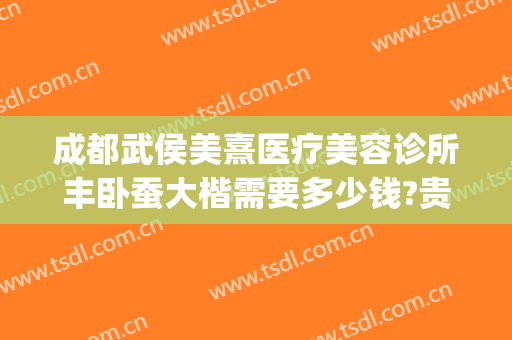 成都武侯美熹医疗美容诊所丰卧蚕大楷需要多少钱?贵不贵?(成都美熹整容医院怎么样)