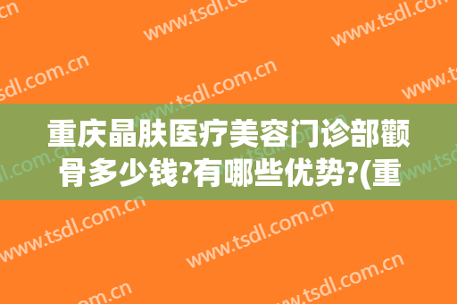 重庆晶肤医疗美容门诊部颧骨多少钱?有哪些优势?(重庆众晶医疗美容门诊部有限公司)