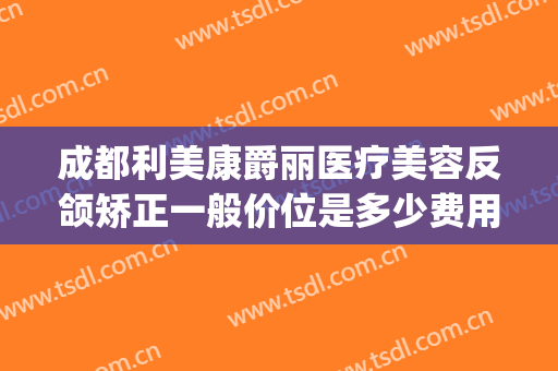 成都利美康爵丽医疗美容反颌矫正一般价位是多少费用?效果怎么样?(利美康做双眼皮隆鼻多少钱)