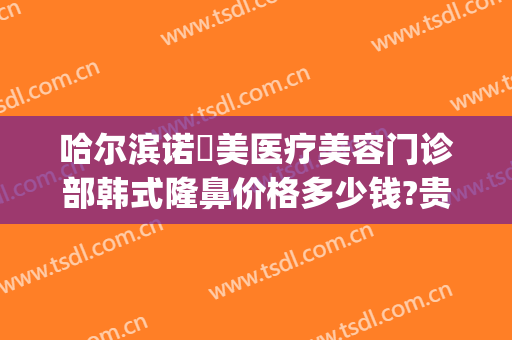 哈尔滨诺嬄美医疗美容门诊部韩式隆鼻价格多少钱?贵不贵?(黑龙江哈尔滨诺嬄美医疗美容正规吗)