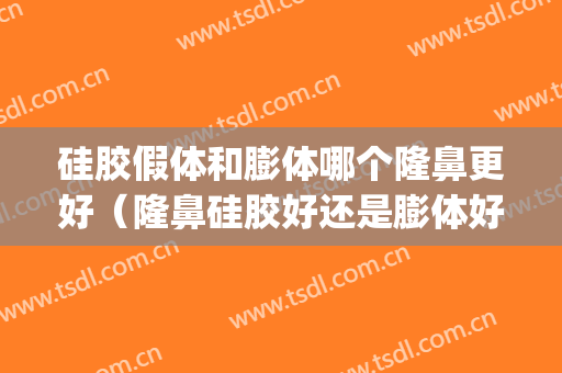 硅胶假体和膨体哪个隆鼻更好（隆鼻硅胶好还是膨体好）(隆鼻硅胶和膨体哪个好些)