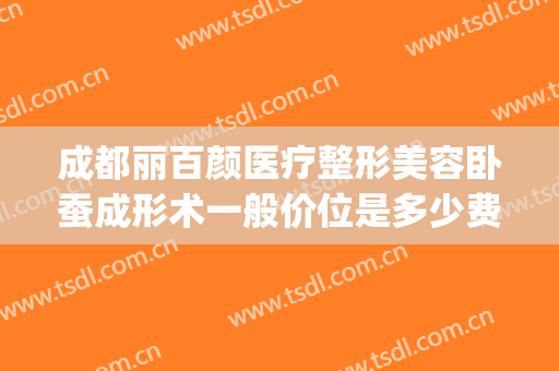 成都丽百颜医疗整形美容卧蚕成形术一般价位是多少费用?好不好?(百颜整形医院)