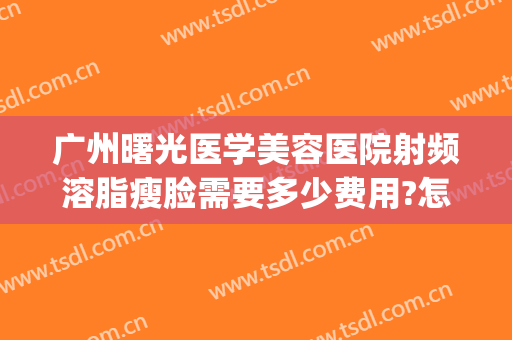 广州曙光医学美容医院射频溶脂瘦脸需要多少费用?怎么样?(射频溶脂瘦脸多久见效)