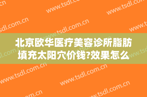 北京欧华医疗美容诊所脂肪填充太阳穴价钱?效果怎么样?(北京欧华医疗美容医院)