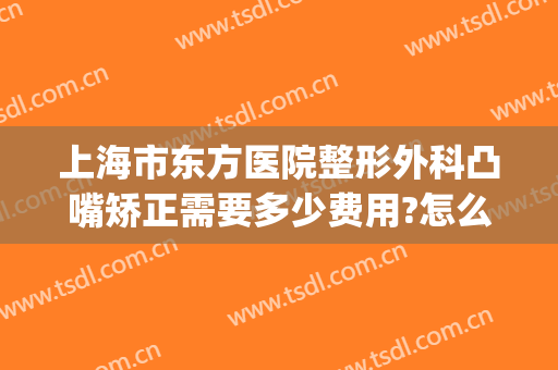 上海市东方医院整形外科凸嘴矫正需要多少费用?怎么样?(嘴巴外凸手术多少钱)