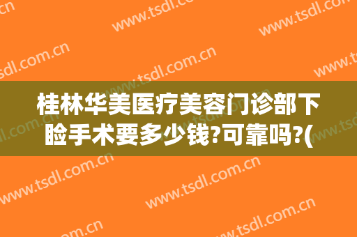 桂林华美医疗美容门诊部下睑手术要多少钱?可靠吗?(桂林华美美容医院怎么样)