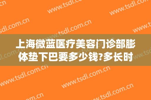 上海微蓝医疗美容门诊部膨体垫下巴要多少钱?多长时间恢复?(上海微蓝医疗美容医院地址)