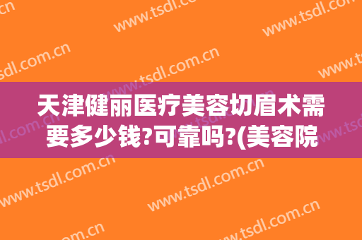 天津健丽医疗美容切眉术需要多少钱?可靠吗?(美容院切眉多少钱)