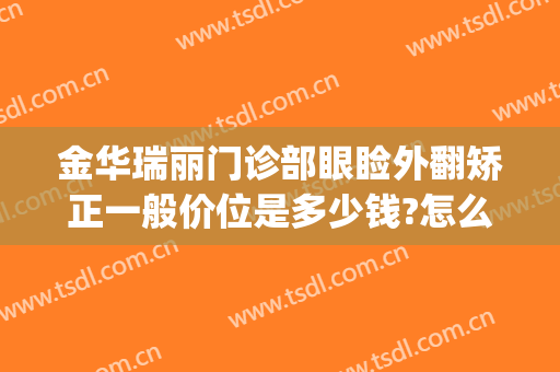 金华瑞丽门诊部眼睑外翻矫正一般价位是多少钱?怎么样?(金华瑞丽双眼皮价格是多少)