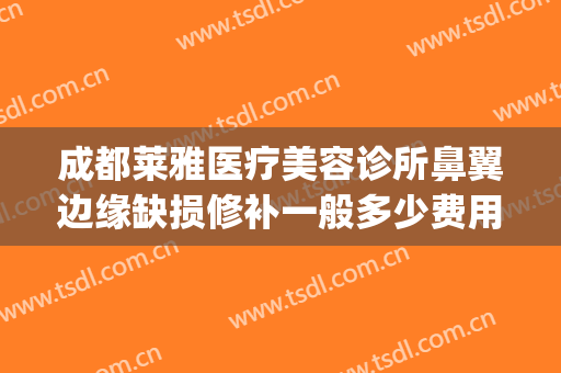 成都莱雅医疗美容诊所鼻翼边缘缺损修补一般多少费用?好不好?(修鼻翼多少钱)
