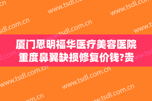 厦门思明福华医疗美容医院重度鼻翼缺损修复价钱?贵不贵?(厦门福华整形医院)