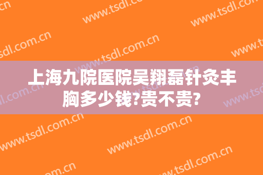 上海九院医院吴翔磊针灸丰胸多少钱?贵不贵?